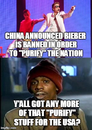 China's Got It Right | CHINA ANNOUNCED BIEBER IS BANNED IN ORDER TO "PURIFY" THE NATION; Y'ALL GOT ANY MORE OF THAT "PURIFY" STUFF FOR THE USA? | image tagged in memes,justin bieber,china | made w/ Imgflip meme maker