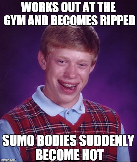 Back To Overeating... | WORKS OUT AT THE GYM AND BECOMES RIPPED; SUMO BODIES SUDDENLY BECOME HOT | image tagged in memes,bad luck brian,sumo | made w/ Imgflip meme maker