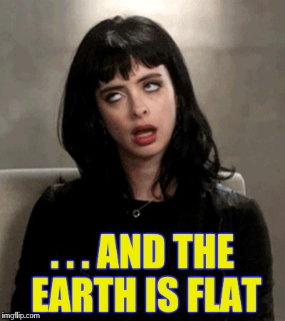 . . . AND THE EARTH IS FLAT | image tagged in kristen ritter | made w/ Imgflip meme maker