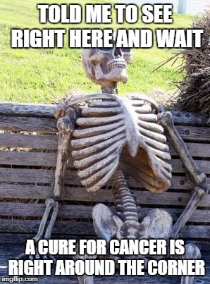 Waiting Skeleton | TOLD ME TO SEE RIGHT HERE AND WAIT; A CURE FOR CANCER IS RIGHT AROUND THE CORNER | image tagged in memes,waiting skeleton | made w/ Imgflip meme maker