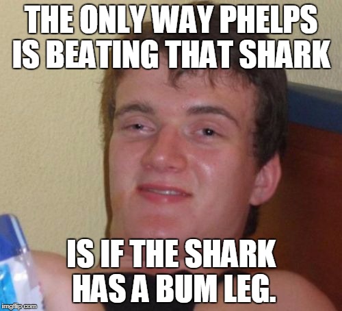 10 Guy Meme | THE ONLY WAY PHELPS IS BEATING THAT SHARK; IS IF THE SHARK HAS A BUM LEG. | image tagged in memes,10 guy | made w/ Imgflip meme maker