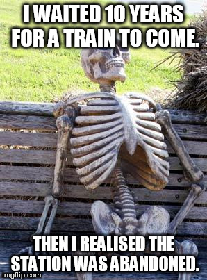 Waiting Skeleton Meme | I WAITED 10 YEARS FOR A TRAIN TO COME. THEN I REALISED THE STATION WAS ABANDONED. | image tagged in memes,waiting skeleton | made w/ Imgflip meme maker