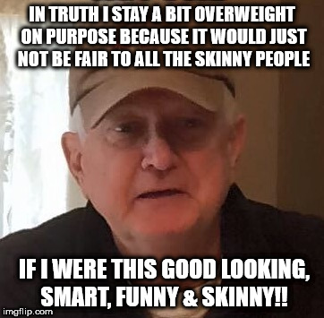 IN TRUTH I STAY A BIT OVERWEIGHT ON PURPOSE BECAUSE IT WOULD JUST NOT BE FAIR TO ALL THE SKINNY PEOPLE; IF I WERE THIS GOOD LOOKING, SMART, FUNNY & SKINNY!! | made w/ Imgflip meme maker