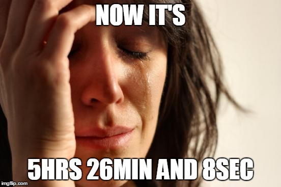 First World Problems Meme | NOW IT'S 5HRS 26MIN AND 8SEC | image tagged in memes,first world problems | made w/ Imgflip meme maker