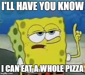 I'll Have You Know Spongebob Meme | I'LL HAVE YOU KNOW; I CAN EAT A WHOLE PIZZA | image tagged in memes,ill have you know spongebob | made w/ Imgflip meme maker