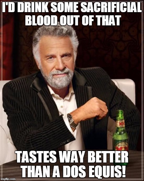 The Most Interesting Man In The World Meme | I'D DRINK SOME SACRIFICIAL BLOOD OUT OF THAT TASTES WAY BETTER THAN A DOS EQUIS! | image tagged in memes,the most interesting man in the world | made w/ Imgflip meme maker