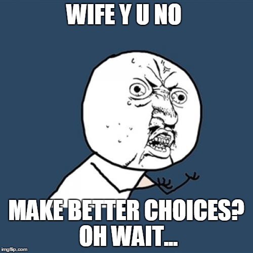 Y U No Meme | WIFE Y U NO MAKE BETTER CHOICES? OH WAIT... | image tagged in memes,y u no | made w/ Imgflip meme maker