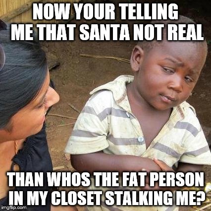 Third World Skeptical Kid Meme | NOW YOUR TELLING ME THAT SANTA NOT REAL; THAN WHOS THE FAT PERSON IN MY CLOSET STALKING ME? | image tagged in memes,third world skeptical kid | made w/ Imgflip meme maker