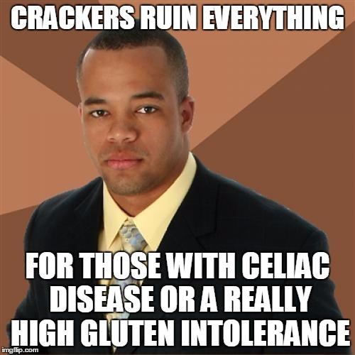 CRACKERS RUIN EVERYTHING; FOR THOSE WITH CELIAC DISEASE OR A REALLY HIGH GLUTEN INTOLERANCE | made w/ Imgflip meme maker