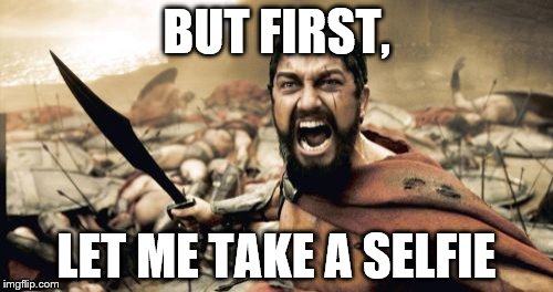 Sparta Leonidas Meme | BUT FIRST, LET ME TAKE A SELFIE | image tagged in memes,sparta leonidas | made w/ Imgflip meme maker
