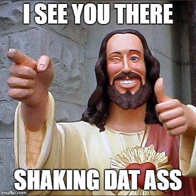 Buddy Christ | I SEE YOU THERE; SHAKING DAT ASS | image tagged in memes,buddy christ | made w/ Imgflip meme maker