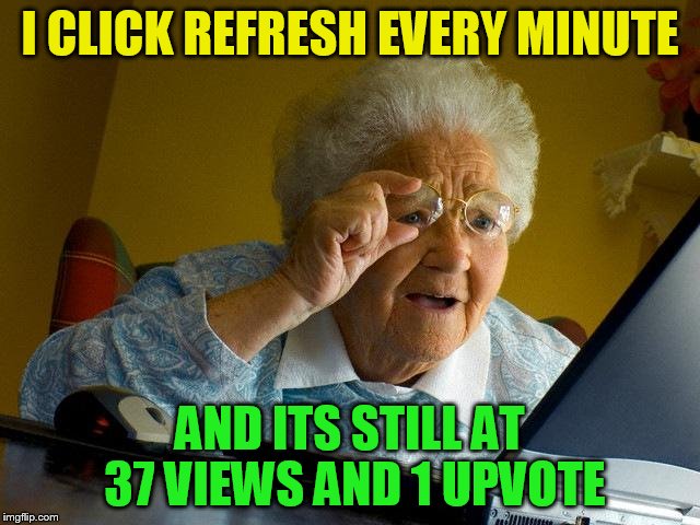 Grandma Finds The Internet Meme | I CLICK REFRESH EVERY MINUTE AND ITS STILL AT 37 VIEWS AND 1 UPVOTE | image tagged in memes,grandma finds the internet | made w/ Imgflip meme maker
