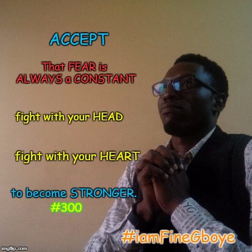 FEAR FACTOR | ACCEPT; That FEAR is ALWAYS a CONSTANT; fight with your HEAD; fight with your HEART; to become STRONGER. #300; #iamFineGboye | image tagged in fearless,strong | made w/ Imgflip meme maker