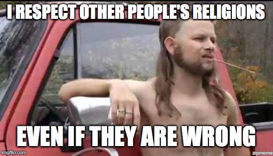almost politically correct redneck | I RESPECT OTHER PEOPLE'S RELIGIONS; EVEN IF THEY ARE WRONG | image tagged in almost politically correct redneck | made w/ Imgflip meme maker