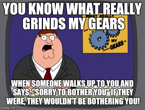 Peter Griffin News Meme | YOU KNOW WHAT REALLY GRINDS MY GEARS; WHEN SOMEONE WALKS UP TO YOU AND SAYS, "SORRY TO BOTHER YOU" IF THEY WERE, THEY WOULDN'T BE BOTHERING YOU! | image tagged in memes,peter griffin news | made w/ Imgflip meme maker