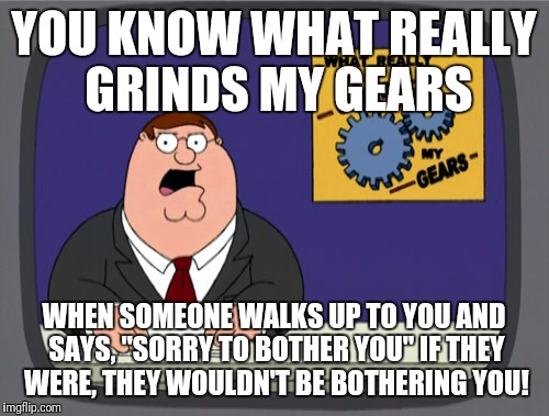 Peter Griffin News | YOU KNOW WHAT REALLY GRINDS MY GEARS; WHEN SOMEONE WALKS UP TO YOU AND SAYS, "SORRY TO BOTHER YOU" IF THEY WERE, THEY WOULDN'T BE BOTHERING YOU! | image tagged in memes,peter griffin news | made w/ Imgflip meme maker