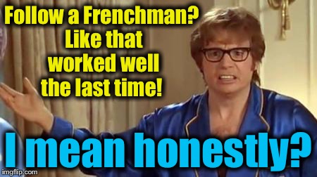 Austin Powers 1 | Follow a Frenchman? Like that worked well the last time! I mean honestly? | image tagged in austin powers 1 | made w/ Imgflip meme maker