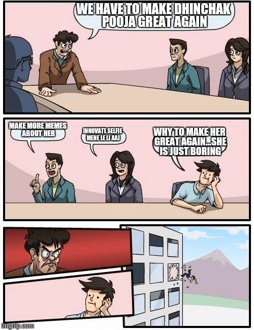 Boardroom Meeting Suggestion | WE HAVE TO MAKE DHINCHAK POOJA GREAT AGAIN; MAKE MORE MEMES ABOUT HER; INNOVATE SELFIE MENE LE LI AAJ; WHY TO MAKE HER GREAT AGAIN...SHE IS JUST BORING | image tagged in memes,boardroom meeting suggestion | made w/ Imgflip meme maker