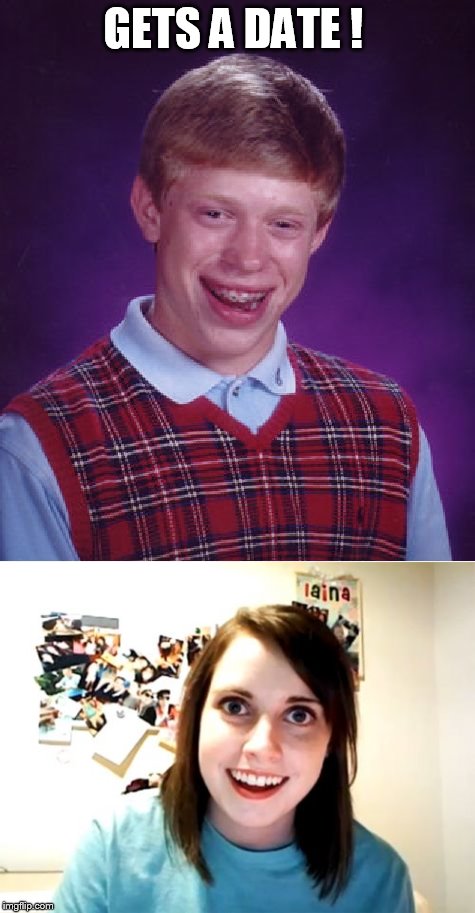 Yeah, this ones too easy... | GETS A DATE ! | image tagged in bad luck brian,overly attached girlfriend,daily abuse | made w/ Imgflip meme maker