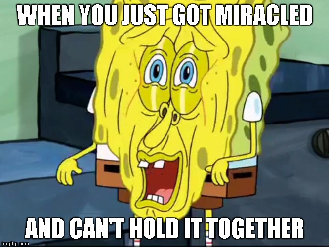 Melting sponge bob | WHEN YOU JUST GOT MIRACLED; AND CAN'T HOLD IT TOGETHER | image tagged in melting sponge bob | made w/ Imgflip meme maker