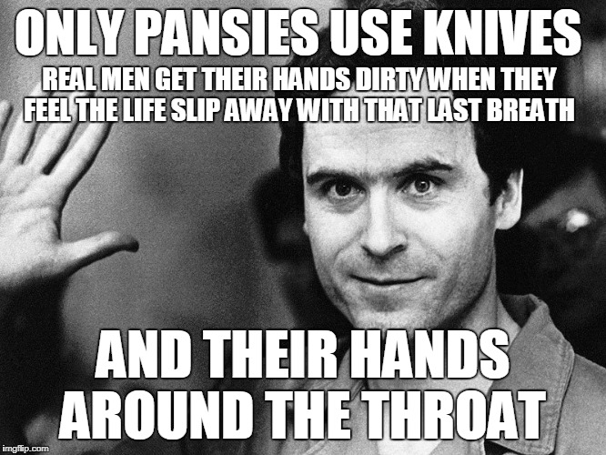 ONLY PANSIES USE KNIVES AND THEIR HANDS AROUND THE THROAT REAL MEN GET THEIR HANDS DIRTY WHEN THEY FEEL THE LIFE SLIP AWAY WITH THAT LAST BR | made w/ Imgflip meme maker