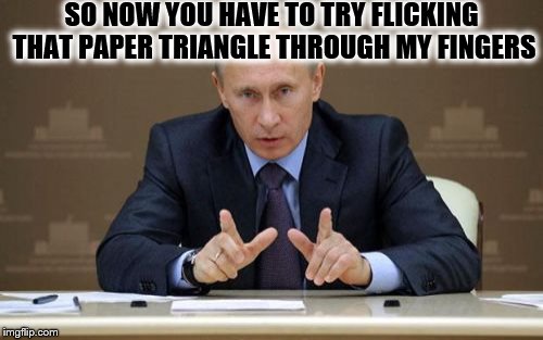 Nobody Beats Putin In Paper Football | SO NOW YOU HAVE TO TRY FLICKING THAT PAPER TRIANGLE THROUGH MY FINGERS | image tagged in memes,vladimir putin | made w/ Imgflip meme maker
