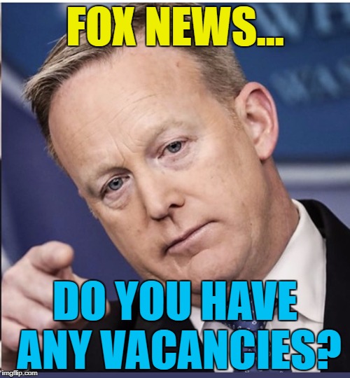 Sean Spicer has resigned. Expect the tell-all book in time for Christmas... :) | FOX NEWS... DO YOU HAVE ANY VACANCIES? | image tagged in sean spicer you're fired,memes,fox news,politics,sean spicer | made w/ Imgflip meme maker