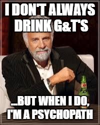 The Most Interesting Man In The World Meme | I DON'T ALWAYS DRINK G&T'S; ...BUT WHEN I DO, I'M A PSYCHOPATH | image tagged in i don't always | made w/ Imgflip meme maker