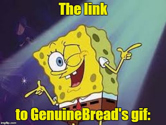 The link to GenuineBread's gif: | made w/ Imgflip meme maker