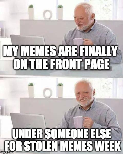 Hide the Memes Harold | MY MEMES ARE FINALLY ON THE FRONT PAGE; UNDER SOMEONE ELSE FOR STOLEN MEMES WEEK | image tagged in memes,hide the pain harold,stolen memes week,iwanttobebacon,iwanttobebaconcom | made w/ Imgflip meme maker