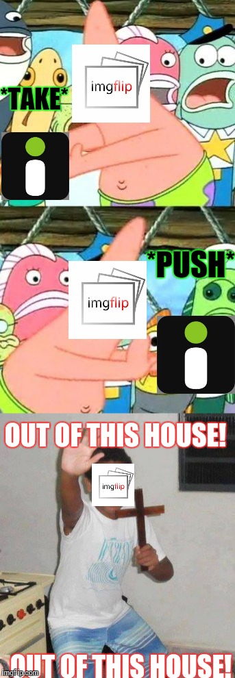 When someone says "I like imgur!" on imgflip. | *TAKE*; *PUSH*; OUT OF THIS HOUSE! OUT OF THIS HOUSE! | image tagged in imgurvsimgflip,funny,imgur,imgflip | made w/ Imgflip meme maker