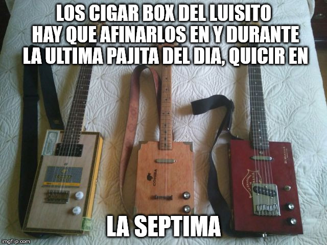 LOS CIGAR BOX DEL LUISITO HAY QUE AFINARLOS EN Y DURANTE LA ULTIMA PAJITA DEL DIA, QUICIR EN; LA SEPTIMA | made w/ Imgflip meme maker