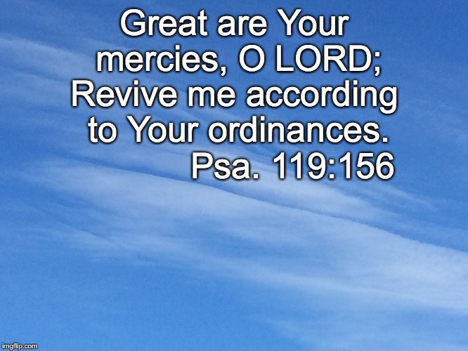 Great are Your mercies, O LORD;; Revive me according to Your ordinances. Psa. 119:156 | image tagged in mercies | made w/ Imgflip meme maker