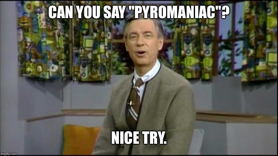CAN YOU SAY "PYROMANIAC"? NICE TRY. | made w/ Imgflip meme maker