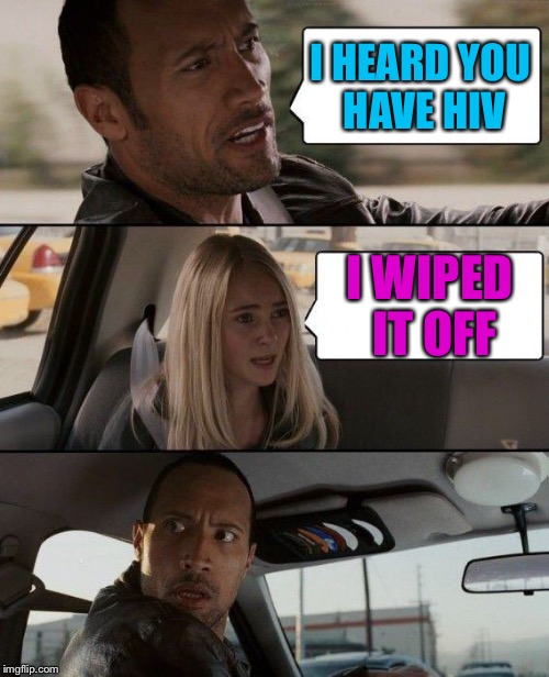 The Rock Driving Meme | I HEARD YOU HAVE HIV I WIPED IT OFF | image tagged in memes,the rock driving | made w/ Imgflip meme maker