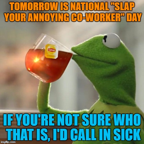 But That's None Of My Business Meme | TOMORROW IS NATIONAL "SLAP YOUR ANNOYING CO-WORKER" DAY; IF YOU'RE NOT SURE WHO THAT IS, I'D CALL IN SICK | image tagged in memes,but thats none of my business,kermit the frog | made w/ Imgflip meme maker