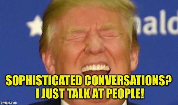 SOPHISTICATED CONVERSATIONS? I JUST TALK AT PEOPLE! | made w/ Imgflip meme maker