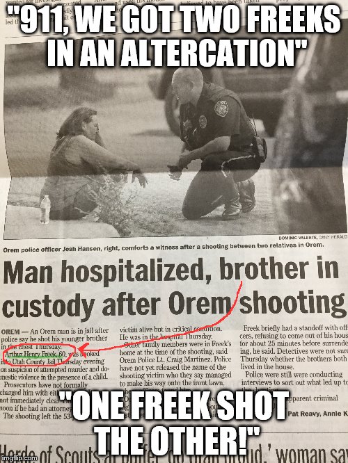 Truth is stranger than fiction! The 911 call probably went like this.... | "911, WE GOT TWO FREEKS IN AN ALTERCATION"; "ONE FREEK SHOT THE OTHER!" | image tagged in freek,shooting | made w/ Imgflip meme maker