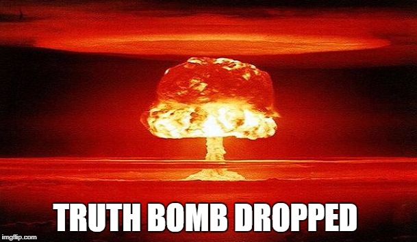 Truth Bomb | TRUTH BOMB DROPPED | image tagged in nuclear bomb mind blown,truth,the truth,truth bomb | made w/ Imgflip meme maker
