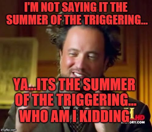 Ancient Aliens Meme | I'M NOT SAYING IT THE SUMMER OF THE TRIGGERING... YA...ITS THE SUMMER OF THE TRIGGERING... WHO AM I KIDDING | image tagged in memes,ancient aliens | made w/ Imgflip meme maker