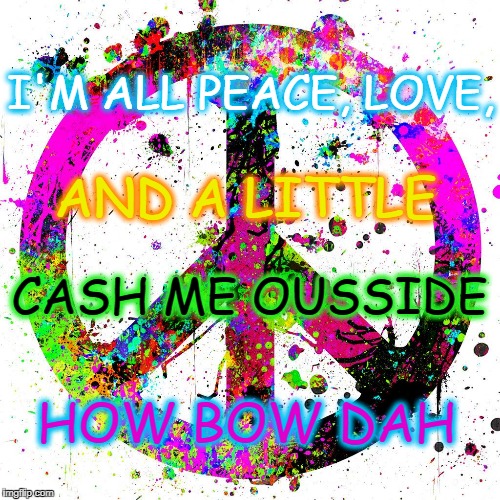 Power to the Peaceful |  I'M ALL PEACE, LOVE, AND A LITTLE; CASH ME OUSSIDE; HOW BOW DAH | image tagged in peace,cash me ousside how bow dah,love,misunderstanding,understanding,how bow dah | made w/ Imgflip meme maker
