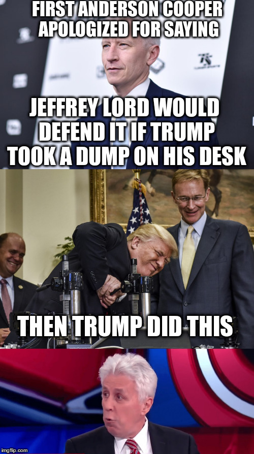 Just don't say anything Jeffrey, just don't! | FIRST ANDERSON COOPER APOLOGIZED FOR SAYING; JEFFREY LORD WOULD DEFEND IT IF TRUMP TOOK A DUMP ON HIS DESK; THEN TRUMP DID THIS | image tagged in trump,humor,jeffrey lord,anderson cooper | made w/ Imgflip meme maker