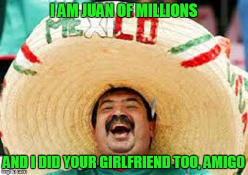 I AM JUAN OF MILLIONS AND I DID YOUR GIRLFRIEND TOO, AMIGO | made w/ Imgflip meme maker