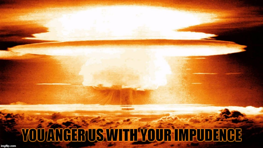 YOU ANGER US WITH YOUR IMPUDENCE | made w/ Imgflip meme maker