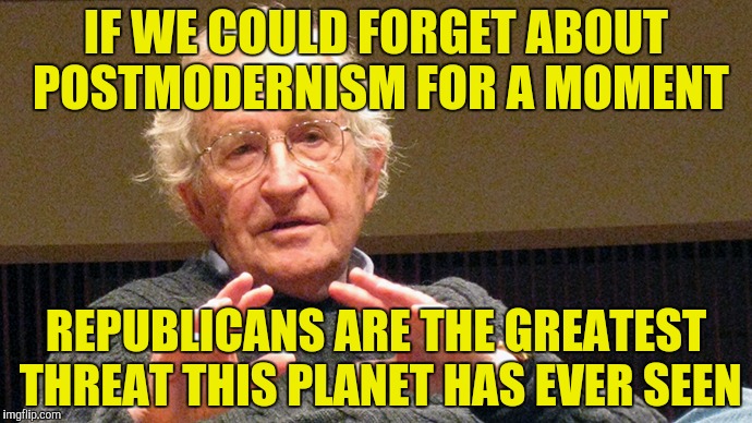 IF WE COULD FORGET ABOUT POSTMODERNISM FOR A MOMENT REPUBLICANS ARE THE GREATEST THREAT THIS PLANET HAS EVER SEEN | made w/ Imgflip meme maker