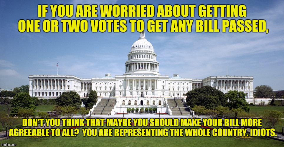 If the Opposite of Pro is Con, What is the Opposite of Progress? | IF YOU ARE WORRIED ABOUT GETTING ONE OR TWO VOTES TO GET ANY BILL PASSED, DON'T YOU THINK THAT MAYBE YOU SHOULD MAKE YOUR BILL MORE AGREEABLE TO ALL?  YOU ARE REPRESENTING THE WHOLE COUNTRY. IDIOTS. | image tagged in congress,partisanship,idiots,politics,politicians | made w/ Imgflip meme maker