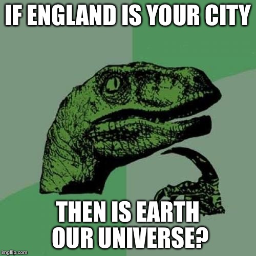 Philosoraptor | IF ENGLAND IS YOUR CITY; THEN IS EARTH OUR UNIVERSE? | image tagged in memes,philosoraptor | made w/ Imgflip meme maker