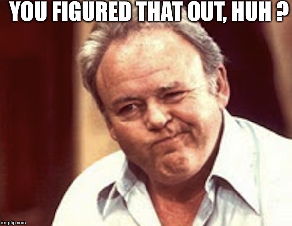 Archie Bunker  | YOU FIGURED THAT OUT, HUH ? | image tagged in archie bunker | made w/ Imgflip meme maker