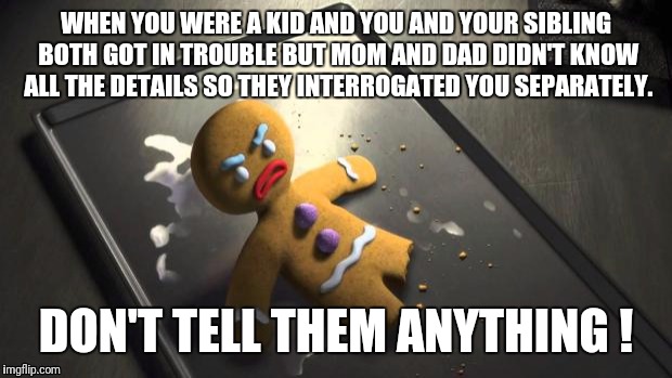Angry Gingerbread Man | WHEN YOU WERE A KID AND YOU AND YOUR SIBLING BOTH GOT IN TROUBLE BUT MOM AND DAD DIDN'T KNOW ALL THE DETAILS SO THEY INTERROGATED YOU SEPARATELY. DON'T TELL THEM ANYTHING ! | image tagged in angry gingerbread man | made w/ Imgflip meme maker