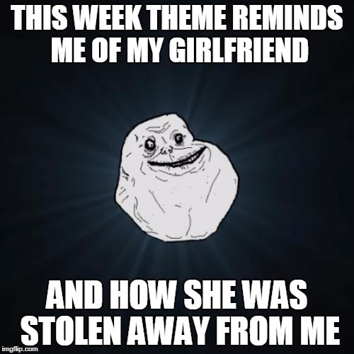 Forever Alone Meme | THIS WEEK THEME REMINDS ME OF MY GIRLFRIEND; AND HOW SHE WAS STOLEN AWAY FROM ME | image tagged in memes,forever alone,stolen memes week | made w/ Imgflip meme maker